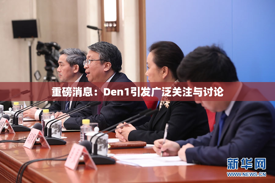 重磅消息：Den1引发广泛关注与讨论