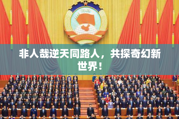 非人哉逆天同路人，共探奇幻新世界！