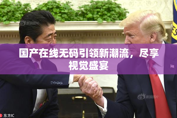 国产在线无码引领新潮流，尽享视觉盛宴