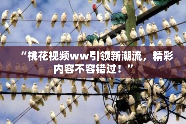“桃花视频ww引领新潮流，精彩内容不容错过！”