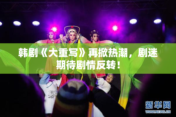 韩剧《大重写》再掀热潮，剧迷期待剧情反转！