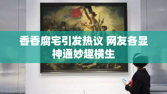 香香腐宅引发热议 网友各显神通妙趣横生