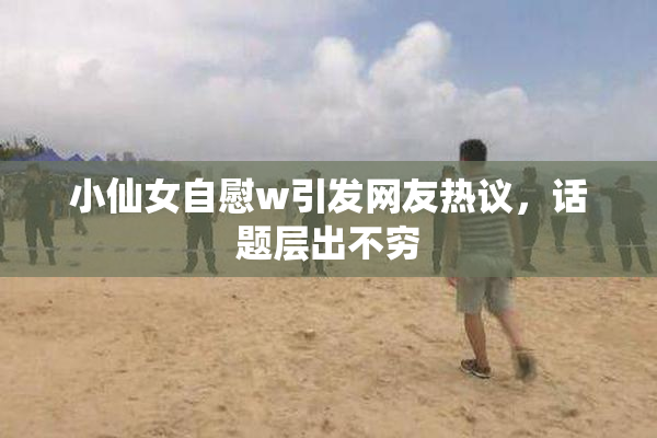 小仙女自慰w引发网友热议，话题层出不穷