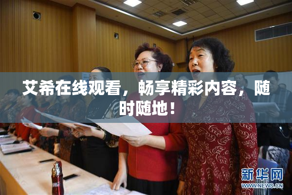 艾希在线观看，畅享精彩内容，随时随地！