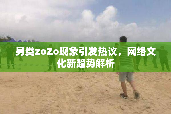 另类zoZo现象引发热议，网络文化新趋势解析