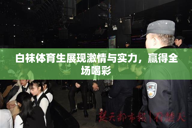 白袜体育生展现激情与实力，赢得全场喝彩
