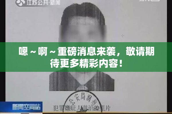 嗯～啊～重磅消息来袭，敬请期待更多精彩内容！