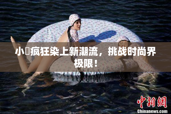 小泬疯狂染上新潮流，挑战时尚界极限！