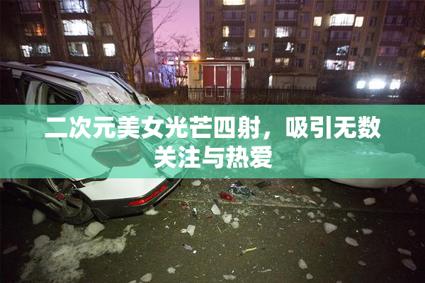 二次元美女光芒四射，吸引无数关注与热爱