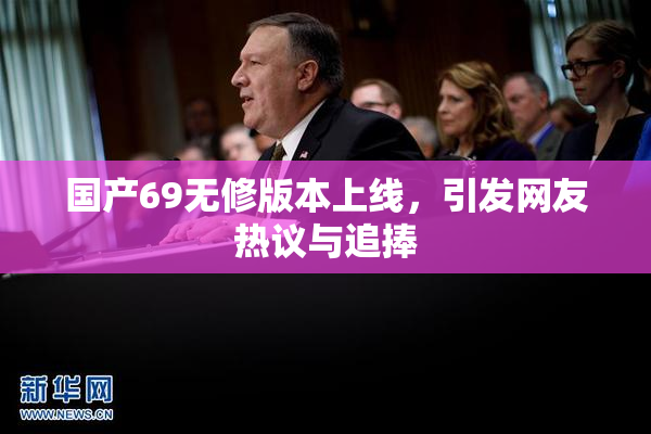 国产69无修版本上线，引发网友热议与追捧