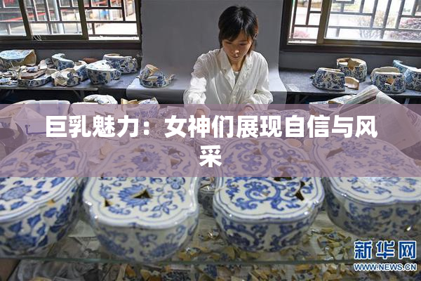 巨乳魅力：女神们展现自信与风采
