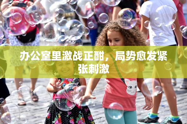 办公室里激战正酣，局势愈发紧张刺激
