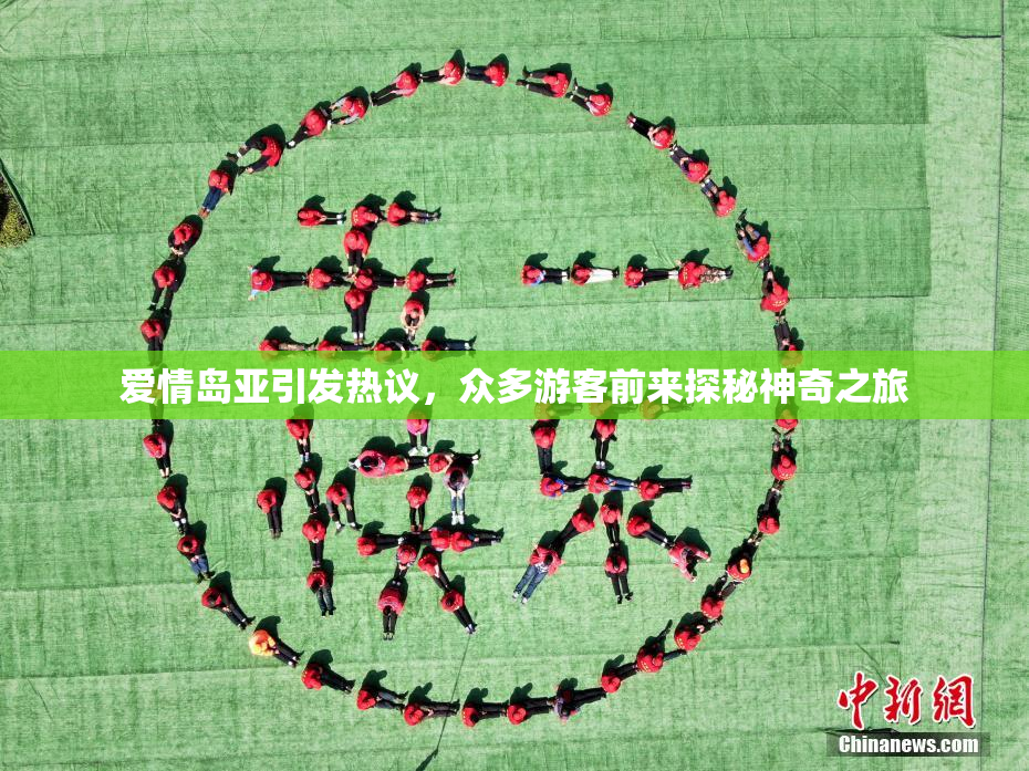 爱情岛亚引发热议，众多游客前来探秘神奇之旅