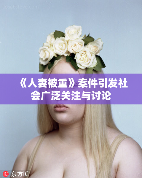 《人妻被重》案件引发社会广泛关注与讨论