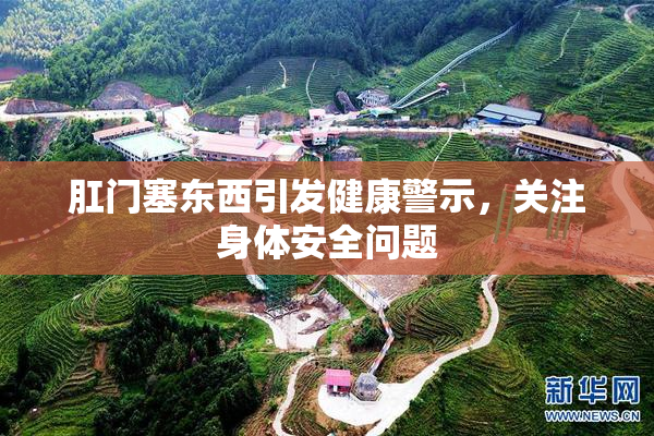 肛门塞东西引发健康警示，关注身体安全问题