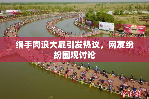 纲手肉浪大屁引发热议，网友纷纷围观讨论