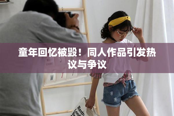 童年回忆被毁！同人作品引发热议与争议