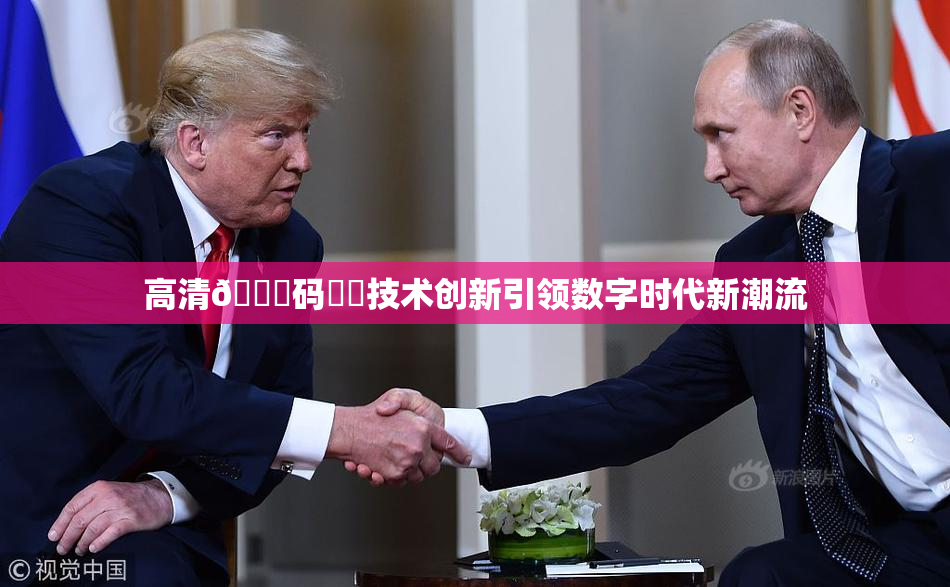 高清🈚码❌‌技术创新引领数字时代新潮流