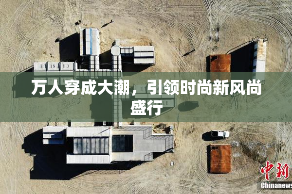 万人穿成大潮，引领时尚新风尚盛行