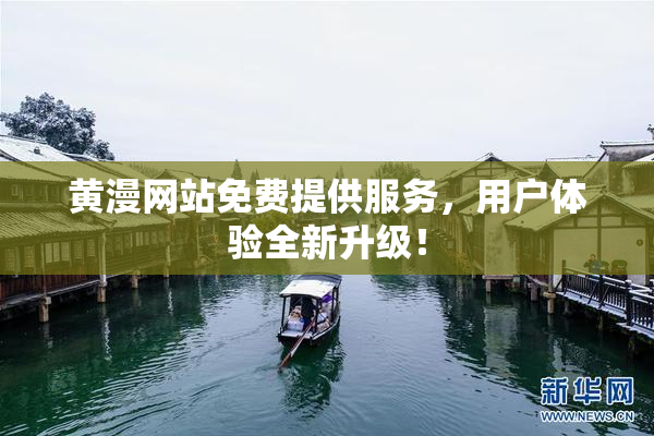 黄漫网站免费提供服务，用户体验全新升级！