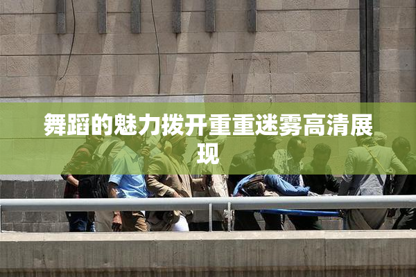 舞蹈的魅力拨开重重迷雾高清展现