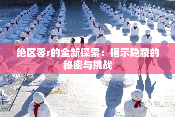 绝区零r的全新探索：揭示隐藏的秘密与挑战