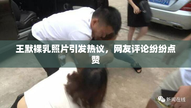王默裸乳照片引发热议，网友评论纷纷点赞