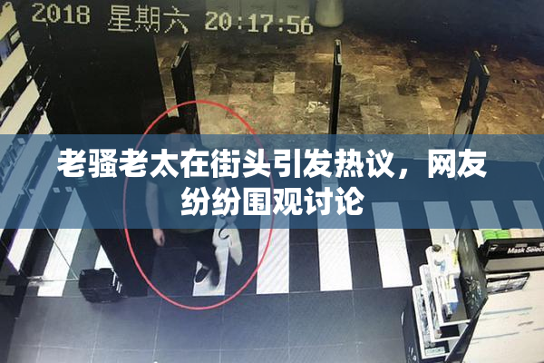 老骚老太在街头引发热议，网友纷纷围观讨论