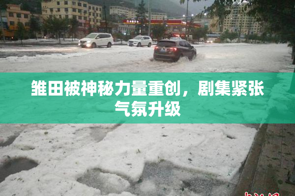 雏田被神秘力量重创，剧集紧张气氛升级