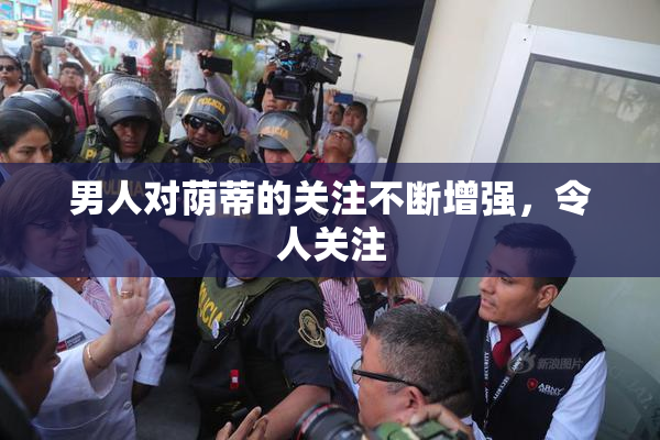 男人对荫蒂的关注不断增强，令人关注