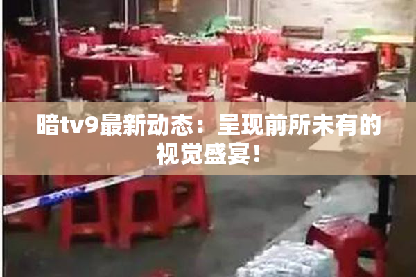 暗tv9最新动态：呈现前所未有的视觉盛宴！