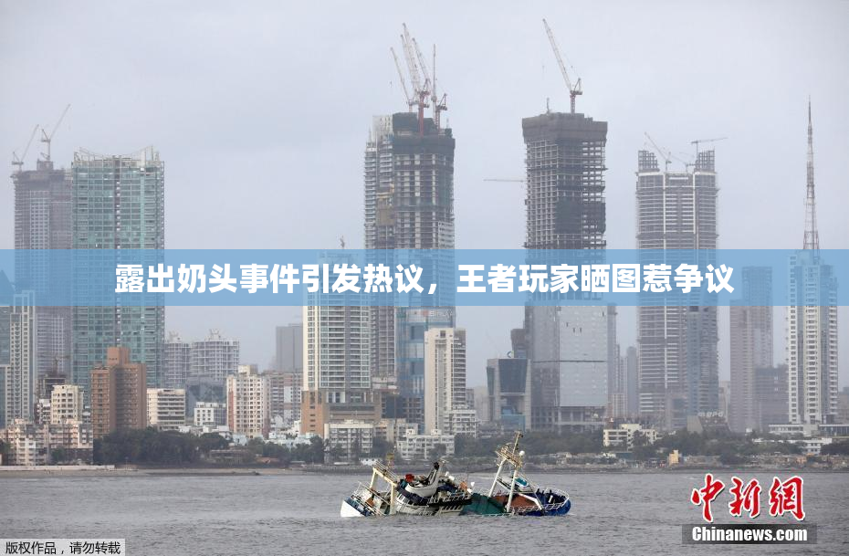 露出奶头事件引发热议，王者玩家晒图惹争议