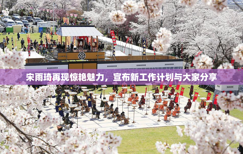 宋雨琦再现惊艳魅力，宣布新工作计划与大家分享