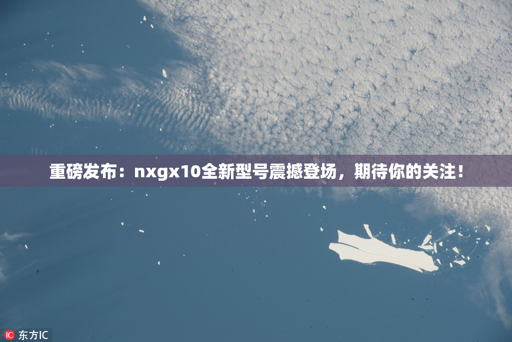 重磅发布：nxgx10全新型号震撼登场，期待你的关注！