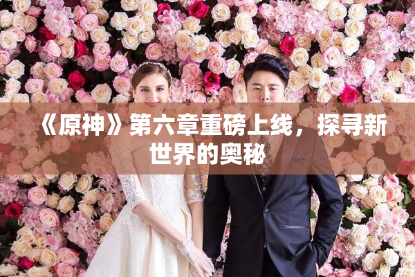 《原神》第六章重磅上线，探寻新世界的奥秘