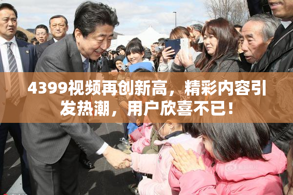 4399视频再创新高，精彩内容引发热潮，用户欣喜不已！