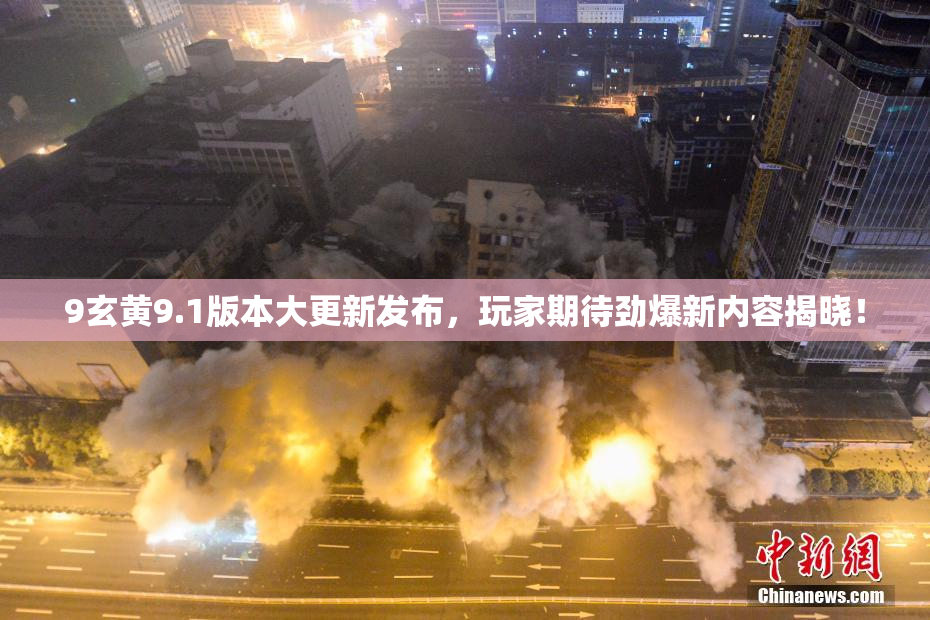 9玄黄9.1版本大更新发布，玩家期待劲爆新内容揭晓！