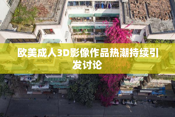 欧美成人3D影像作品热潮持续引发讨论