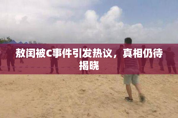 敖闰被C事件引发热议，真相仍待揭晓