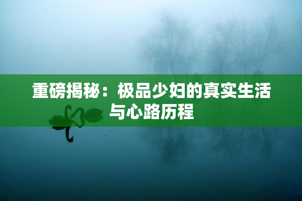 重磅揭秘：极品少妇的真实生活与心路历程