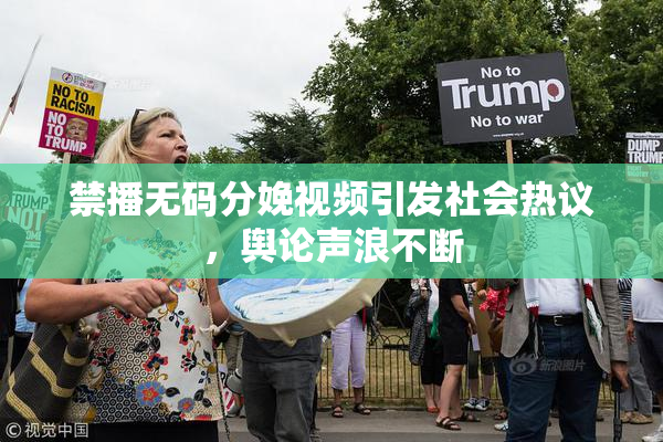 禁播无码分娩视频引发社会热议，舆论声浪不断