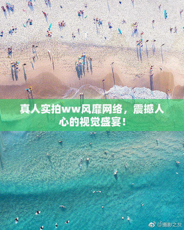 真人实拍ww风靡网络，震撼人心的视觉盛宴！