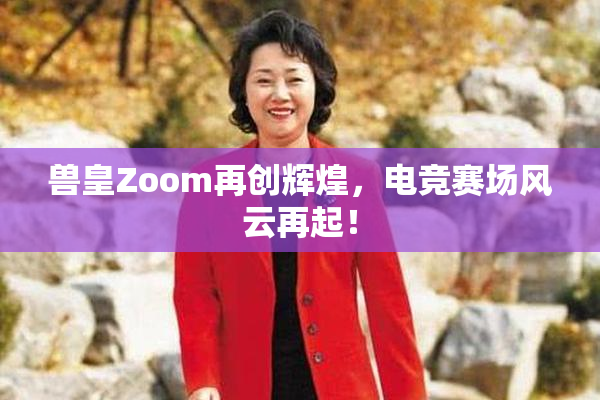 兽皇Zoom再创辉煌，电竞赛场风云再起！