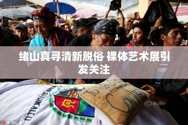 绪山真寻清新脱俗 裸体艺术展引发关注
