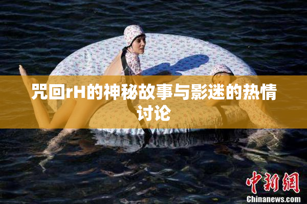 咒回rH的神秘故事与影迷的热情讨论