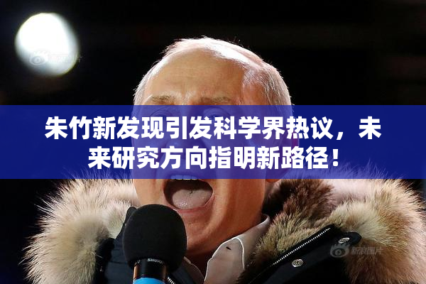 朱竹新发现引发科学界热议，未来研究方向指明新路径！