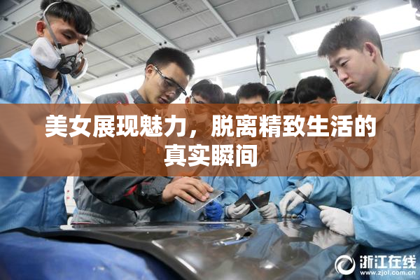美女展现魅力，脱离精致生活的真实瞬间