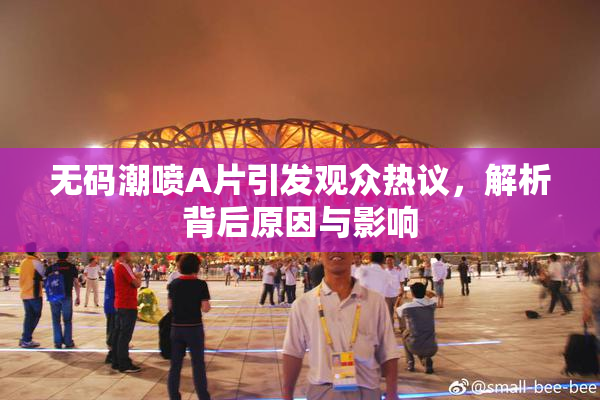 无码潮喷A片引发观众热议，解析背后原因与影响