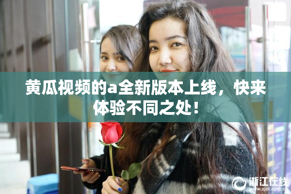 黄瓜视频的a全新版本上线，快来体验不同之处！