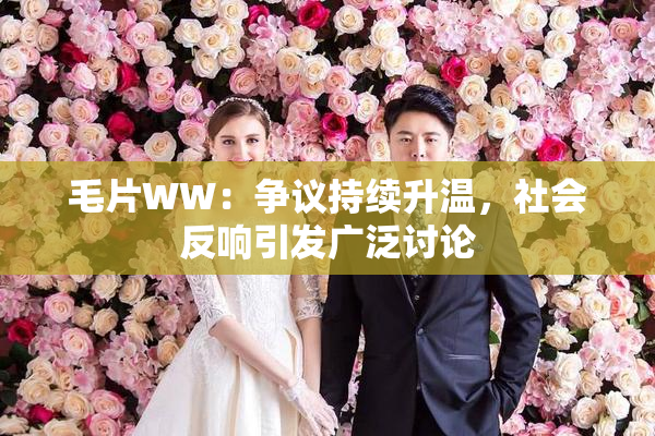 毛片WW：争议持续升温，社会反响引发广泛讨论